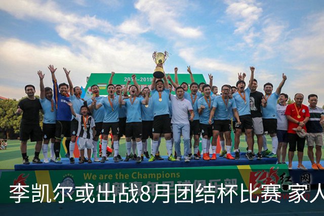李凯尔或出战8月团结杯比赛 家人有望现场观战