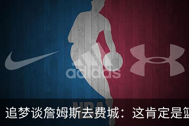 追梦谈詹姆斯去费城：这肯定是篮球层面的决定